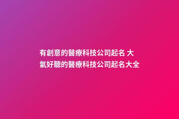 有創意的醫療科技公司起名 大氣好聽的醫療科技公司起名大全-第1張-公司起名-玄機派